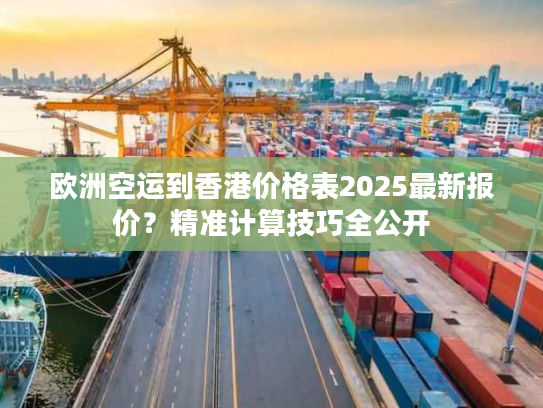 欧洲空运到香港价格表2025最新报价？精准计算技巧全公开