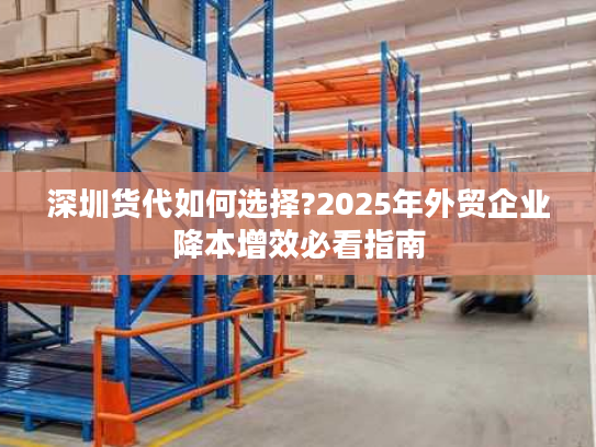 深圳货代如何选择?2025年外贸企业降本增效必看指南