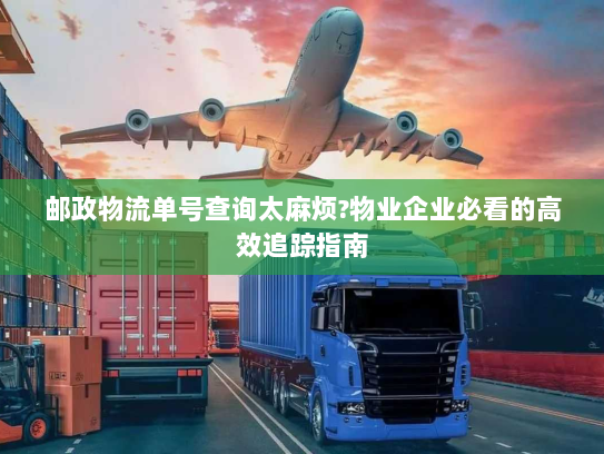 邮政物流单号查询太麻烦?物业企业必看的高效追踪指南