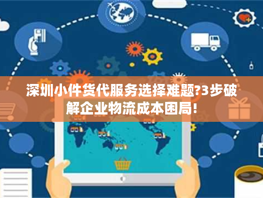 深圳小件货代服务选择难题?3步破解企业物流成本困局! 深圳小件货代服务选择难题?3步破解企业物流成本困局!