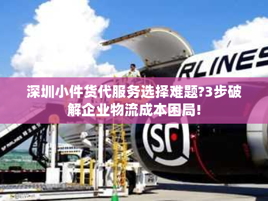 深圳小件货代服务选择难题?3步破解企业物流成本困局! 深圳小件货代服务选择难题?3步破解企业物流成本困局!
