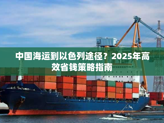 中国海运到以色列途径？2025年高效省钱策略指南