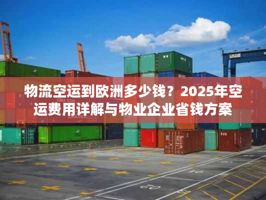 物流空运到欧洲多少钱？2025年空运费用详解与物业企业省钱方案