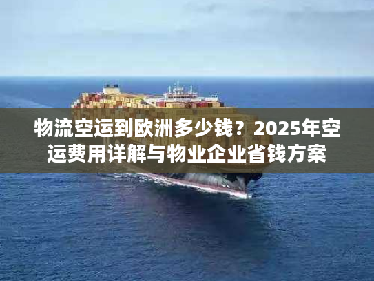 物流空运到欧洲多少钱？2025年空运费用详解与物业企业省钱方案