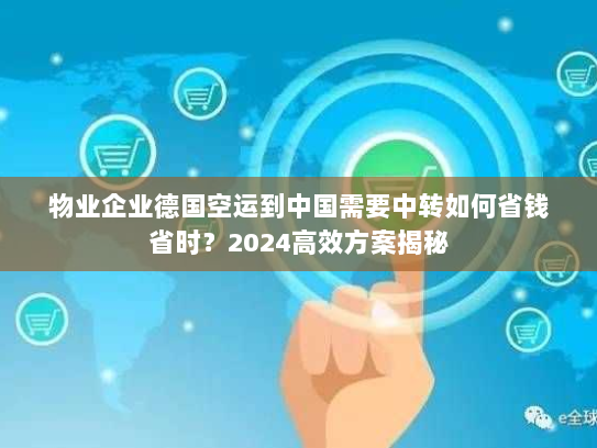 物业企业德国空运到中国需要中转如何省钱省时？2024高效方案揭秘