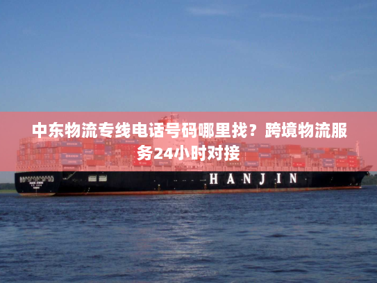 中东物流专线电话号码哪里找？跨境物流服务24小时对接