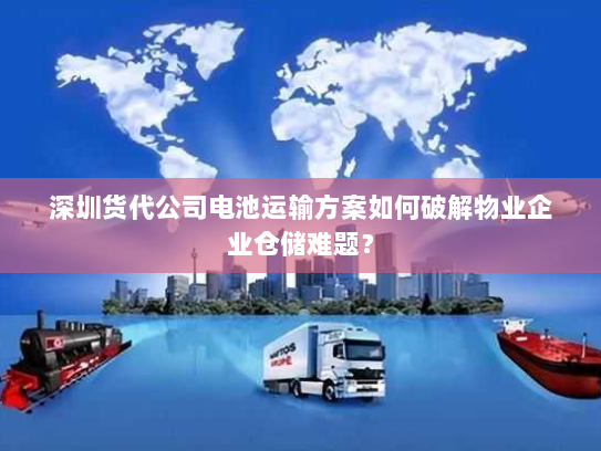 深圳货代公司电池运输方案如何破解物业企业仓储难题？