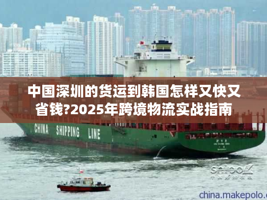 中国深圳的货运到韩国怎样又快又省钱?2025年跨境物流实战指南