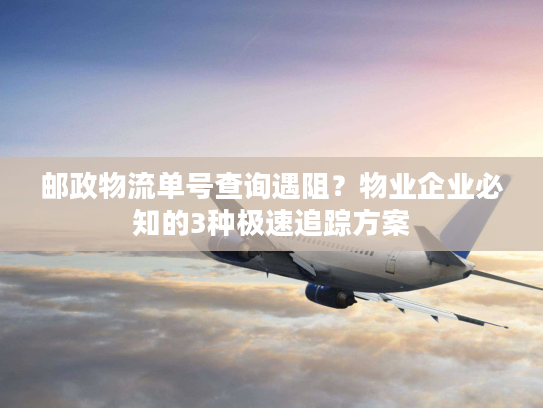 邮政物流单号查询遇阻？物业企业必知的3种极速追踪方案