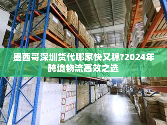 墨西哥深圳货代哪家快又稳?2024年跨境物流高效之选