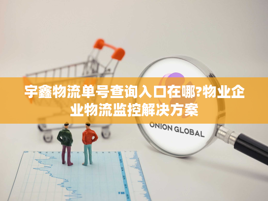 宇鑫物流单号查询入口在哪?物业企业物流监控解决方案
