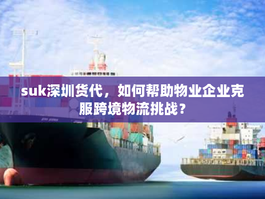 suk深圳货代，如何帮助物业企业克服跨境物流挑战？