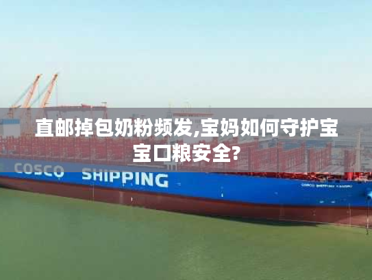 直邮掉包奶粉频发,宝妈如何守护宝宝口粮安全?