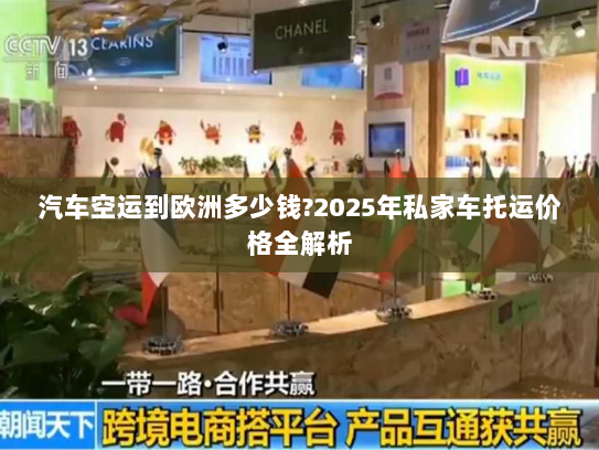 汽车空运到欧洲多少钱?2025年私家车托运价格全解析