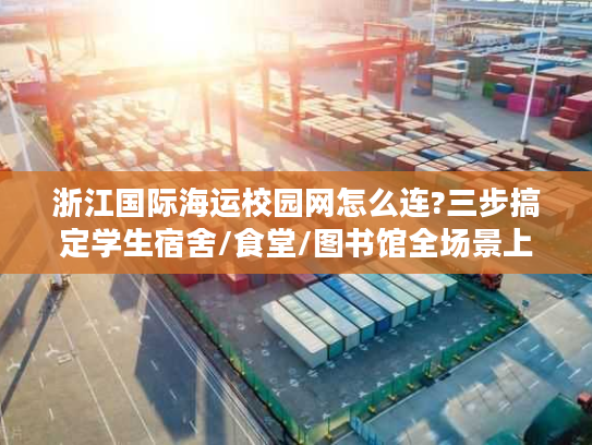 浙江国际海运校园网怎么连?三步搞定学生宿舍/食堂/图书馆全场景上网 浙江国际海运校园网怎么连?三步搞定学生宿舍/食堂/图书馆全场景上网