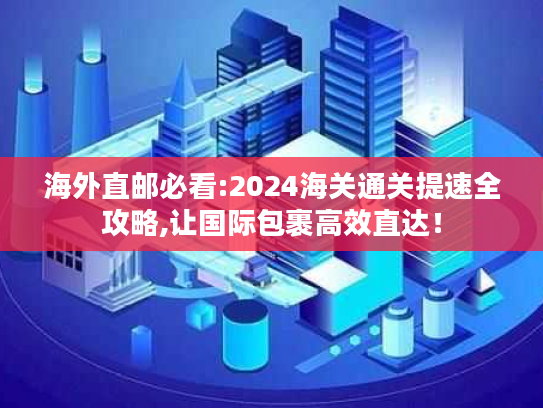 海外直邮必看:2024海关通关提速全攻略,让国际包裹高效直达! 海外直邮必看:2024海关通关提速全攻略,让国际包裹高效直达!