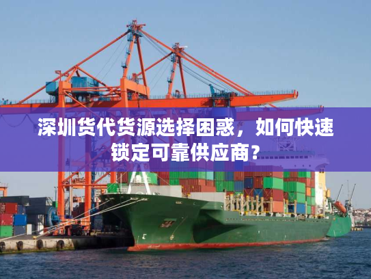 深圳货代货源选择困惑，如何快速锁定可靠供应商？