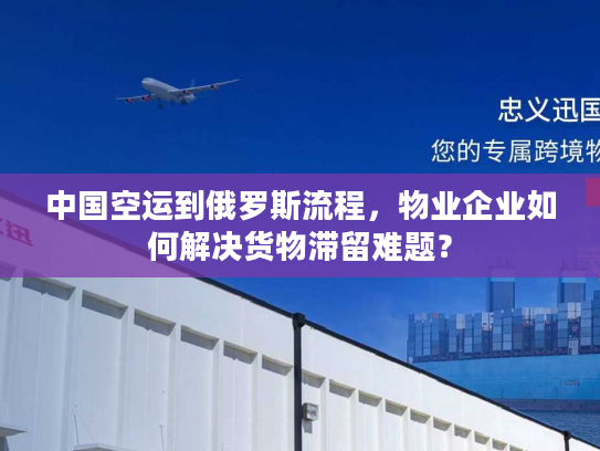 中国空运到俄罗斯流程,物业企业如何解决货物滞留难题? 中国空运到俄罗斯流程,物业企业如何解决货物滞留难题?