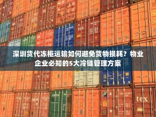 深圳货代冻柜运输如何避免货物损耗？物业企业必知的5大冷链管理方案
