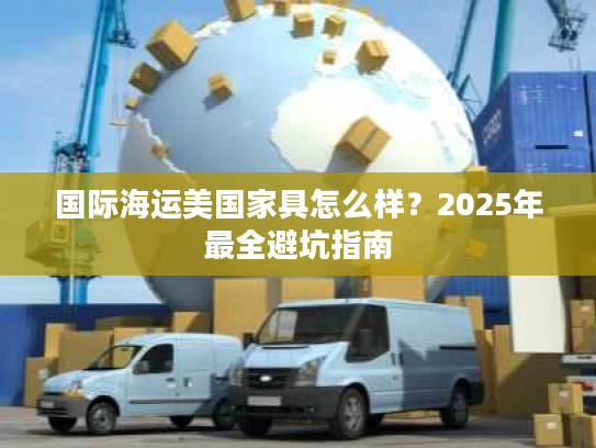 国际海运美国家具怎么样？2025年最全避坑指南