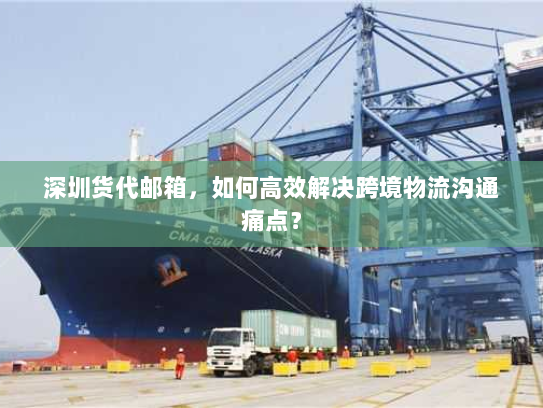深圳货代邮箱，如何高效解决跨境物流沟通痛点？