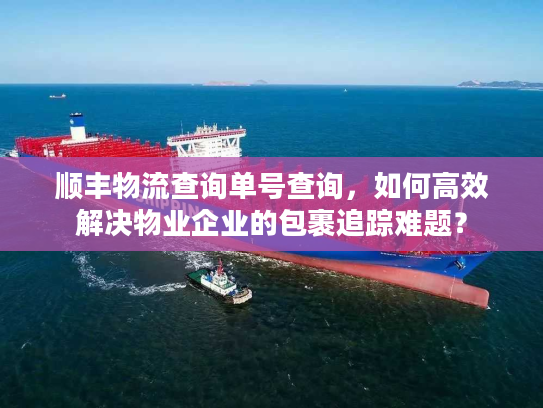顺丰物流查询单号查询,如何高效解决物业企业的包裹追踪难题? 顺丰物流查询单号查询,如何高效解决物业企业的包裹追踪难题?
