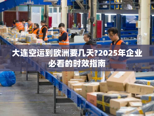 大连空运到欧洲要几天?2025年企业必看的时效指南 大连空运到欧洲要几天?2025年企业必看的时效指南