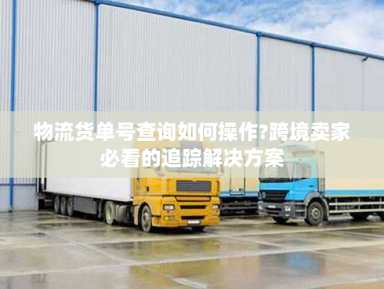 物流货单号查询如何操作?跨境卖家必看的追踪解决方案