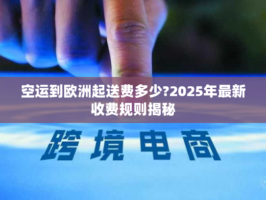 空运到欧洲起送费多少?2025年最新收费规则揭秘