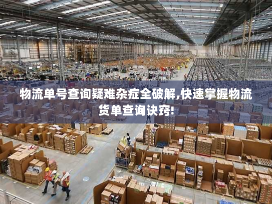 物流单号查询疑难杂症全破解,快速掌握物流货单查询诀窍!