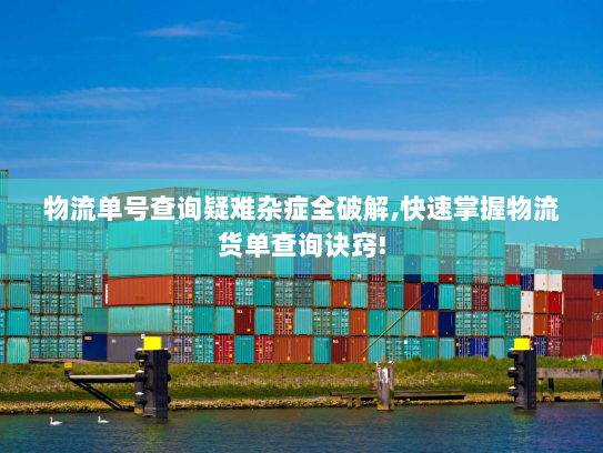 物流单号查询疑难杂症全破解,快速掌握物流货单查询诀窍!