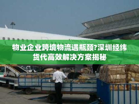 物业企业跨境物流遇瓶颈?深圳经纬货代高效解决方案揭秘