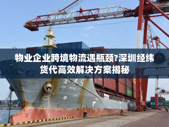 物业企业跨境物流遇瓶颈?深圳经纬货代高效解决方案揭秘