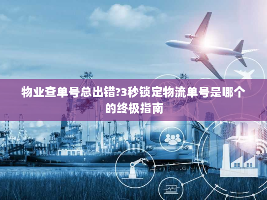 物业查单号总出错?3秒锁定物流单号是哪个的终极指南 物业查单号总出错?3秒锁定物流单号是哪个的终极指南