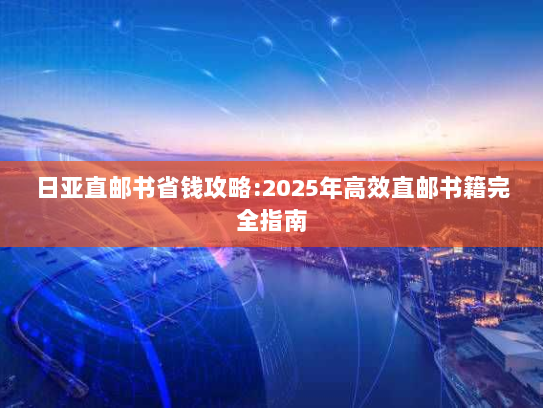 日亚直邮书省钱攻略:2025年高效直邮书籍完全指南