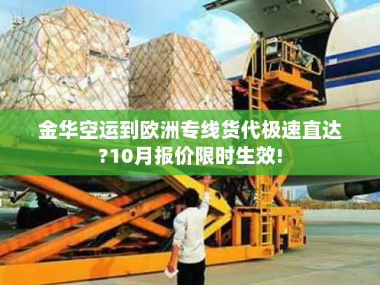 金华空运到欧洲专线货代极速直达?10月报价限时生效!