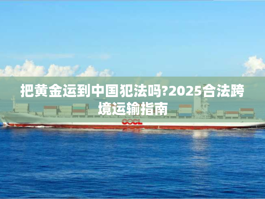 把黄金运到中国犯法吗?2025合法跨境运输指南