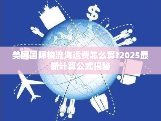 美国国际物流海运费怎么算?2025最新计算公式揭秘