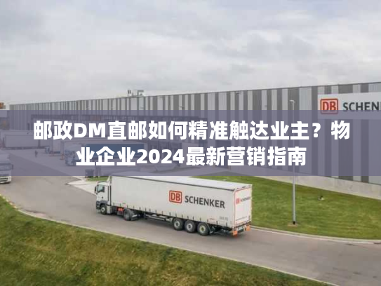 邮政DM直邮如何精准触达业主？物业企业2024最新营销指南