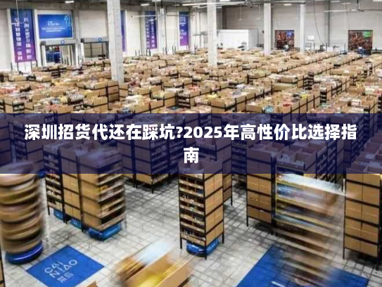 深圳招货代还在踩坑?2025年高性价比选择指南