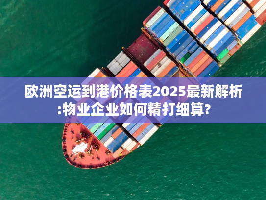 欧洲空运到港价格表2025最新解析:物业企业如何精打细算?