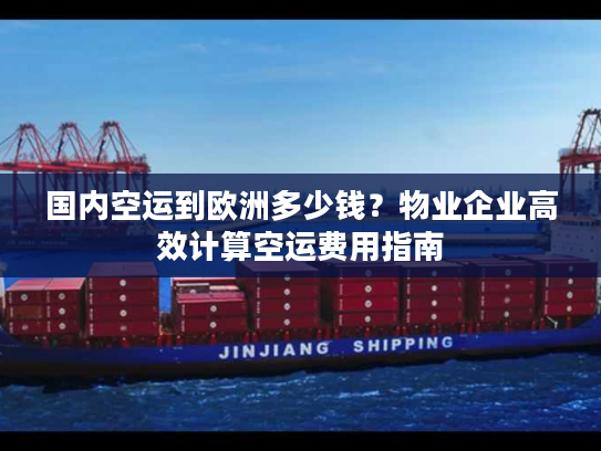 国内空运到欧洲多少钱？物业企业高效计算空运费用指南