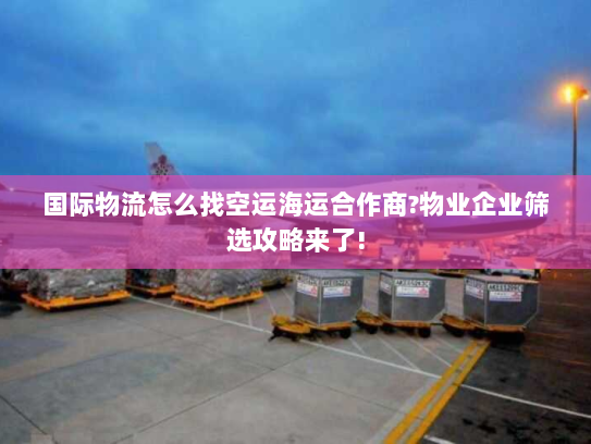 国际物流怎么找空运海运合作商?物业企业筛选攻略来了!