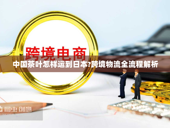 中国茶叶怎样运到日本?跨境物流全流程解析 中国茶叶怎样运到日本?跨境物流全流程解析