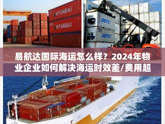 易航达国际海运怎么样？2024年物业企业如何解决海运时效差/费用超支难题