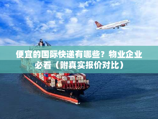 便宜的国际快递有哪些？物业企业必看（附真实报价对比）