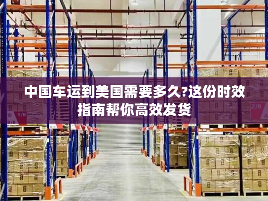 中国车运到美国需要多久?这份时效指南帮你高效发货