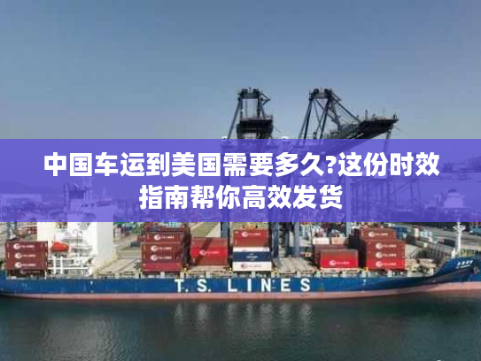 中国车运到美国需要多久?这份时效指南帮你高效发货