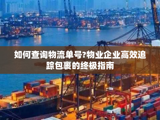 如何查询物流单号?物业企业高效追踪包裹的终极指南 如何查询物流单号?物业企业高效追踪包裹的终极指南