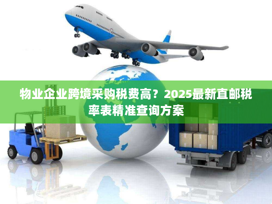 物业企业跨境采购税费高?2025最新直邮税率表精准查询方案 物业企业跨境采购税费高?2025最新直邮税率表精准查询方案